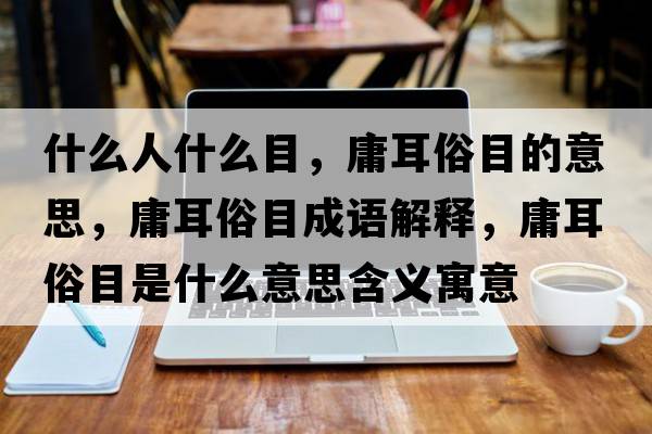 什么人什么目，庸耳俗目的意思，庸耳俗目成語(yǔ)解釋，庸耳俗目是什么意思含義寓意