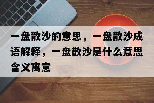 一盤散沙的意思，一盤散沙成語解釋，一盤散沙是什么意思含義寓意