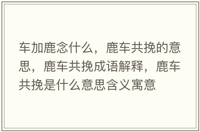 車加鹿念什么，鹿車共挽的意思，鹿車共挽成語解釋，鹿車共挽是什么意思含義寓意
