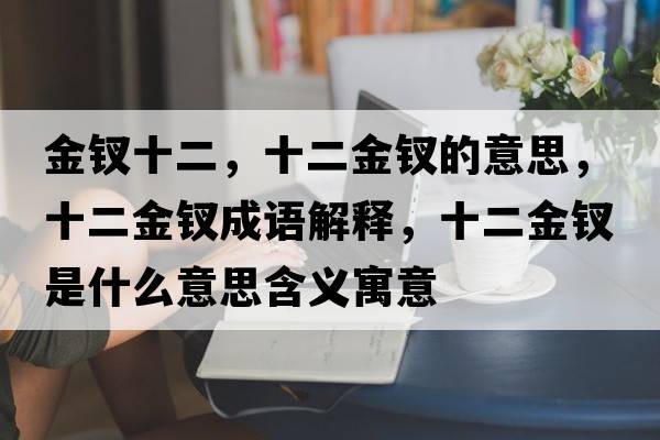 金釵十二，十二金釵的意思，十二金釵成語解釋，十二金釵是什么意思含義寓意