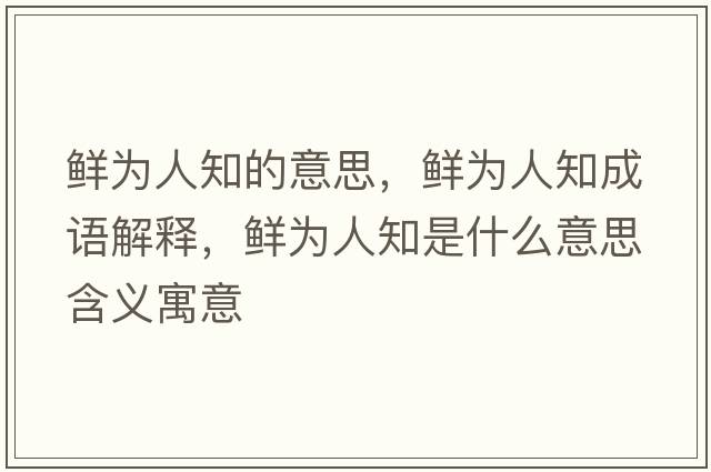 鮮為人知的意思，鮮為人知成語解釋，鮮為人知是什么意思含義寓意