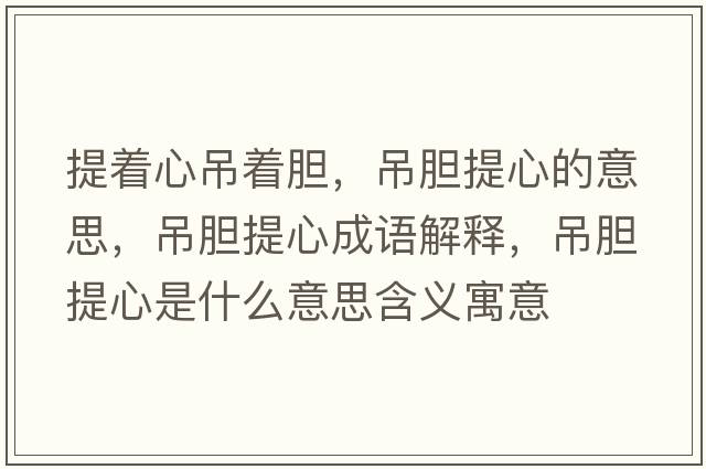 提著心吊著膽，吊膽提心的意思，吊膽提心成語解釋，吊膽提心是什么意思含義寓意
