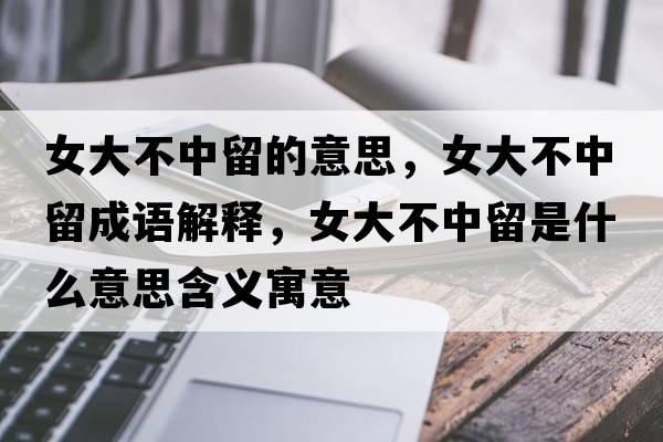 女大不中留的意思，女大不中留成語解釋，女大不中留是什么意思含義寓意