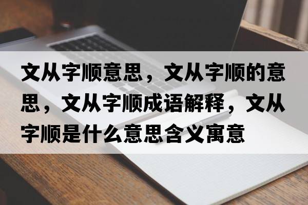 文從字順意思，文從字順的意思，文從字順成語(yǔ)解釋?zhuān)膹淖猪樖鞘裁匆馑己x寓意