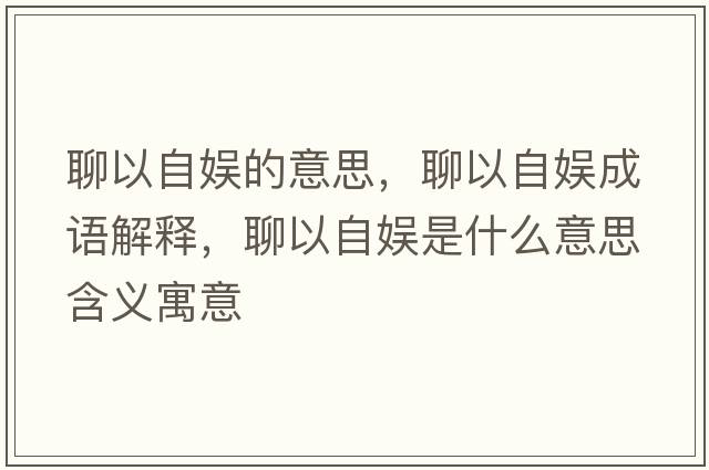 聊以自娛的意思，聊以自娛成語解釋，聊以自娛是什么意思含義寓意