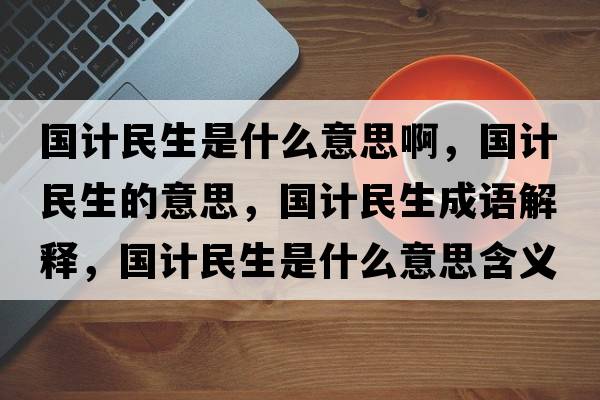 國計民生是什么意思啊，國計民生的意思，國計民生成語解釋，國計民生是什么意思含義寓意