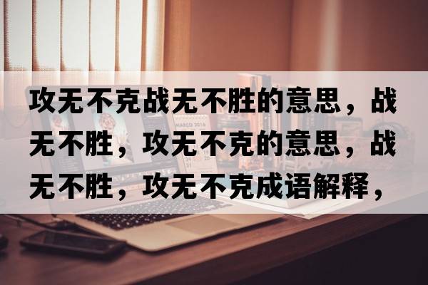 攻無不克戰(zhàn)無不勝的意思，戰(zhàn)無不勝，攻無不克的意思，戰(zhàn)無不勝，攻無不克成語解釋，戰(zhàn)無不勝，攻無不克是什么意思含義寓意