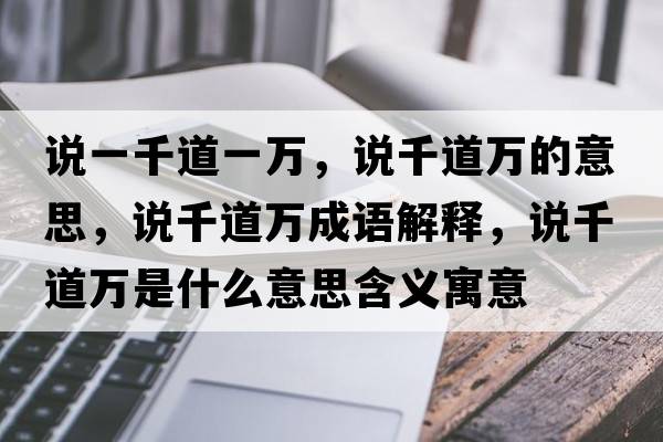 說一千道一萬，說千道萬的意思，說千道萬成語解釋，說千道萬是什么意思含義寓意