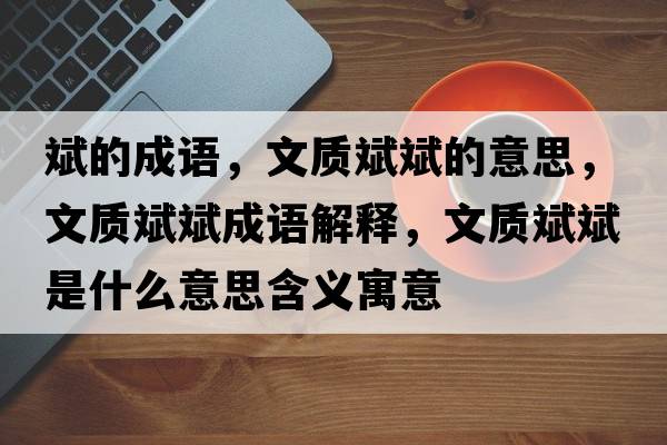 斌的成語，文質斌斌的意思，文質斌斌成語解釋，文質斌斌是什么意思含義寓意