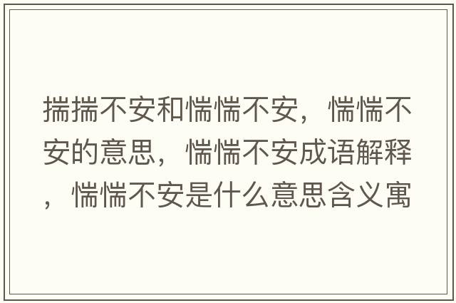 揣揣不安和惴惴不安，惴惴不安的意思，惴惴不安成語解釋，惴惴不安是什么意思含義寓意