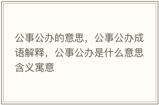 公事公辦的意思，公事公辦成語(yǔ)解釋，公事公辦是什么意思含義寓意