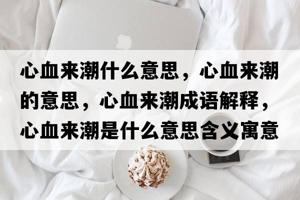 心血來潮什么意思，心血來潮的意思，心血來潮成語解釋，心血來潮是什么意思含義寓意