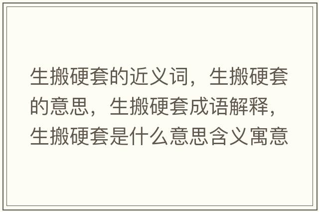 生搬硬套的近義詞，生搬硬套的意思，生搬硬套成語解釋，生搬硬套是什么意思含義寓意
