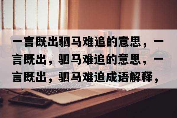 一言既出駟馬難追的意思，一言既出，駟馬難追的意思，一言既出，駟馬難追成語解釋，一言既出，駟馬難追是什么意思含義寓意