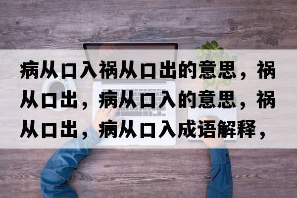 病從口入禍從口出的意思，禍從口出，病從口入的意思，禍從口出，病從口入成語(yǔ)解釋，禍從口出，病從口入是什么意思含義寓意