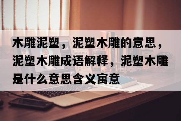 木雕泥塑，泥塑木雕的意思，泥塑木雕成語解釋，泥塑木雕是什么意思含義寓意