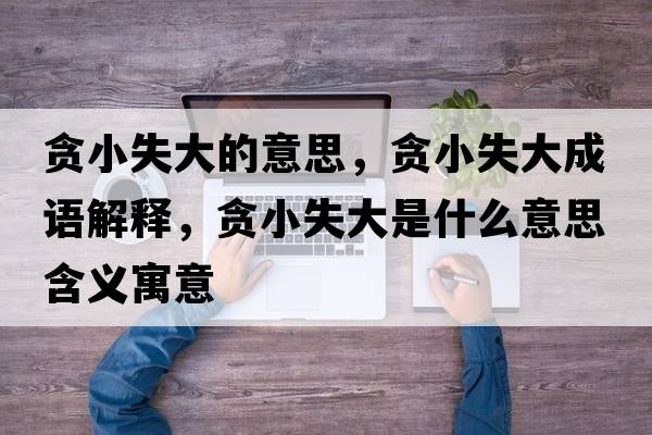 貪小失大的意思，貪小失大成語解釋，貪小失大是什么意思含義寓意