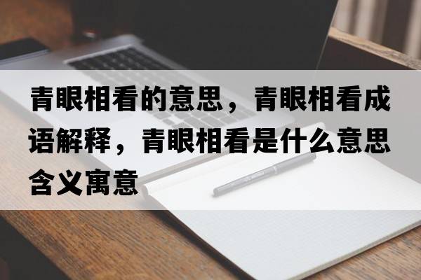 青眼相看的意思，青眼相看成語(yǔ)解釋，青眼相看是什么意思含義寓意