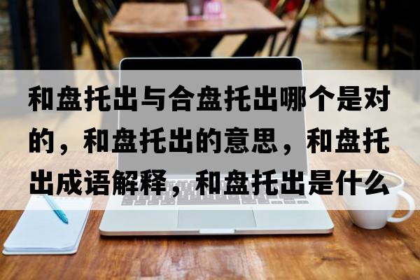 和盤托出與合盤托出哪個是對的，和盤托出的意思，和盤托出成語解釋，和盤托出是什么意思含義寓意