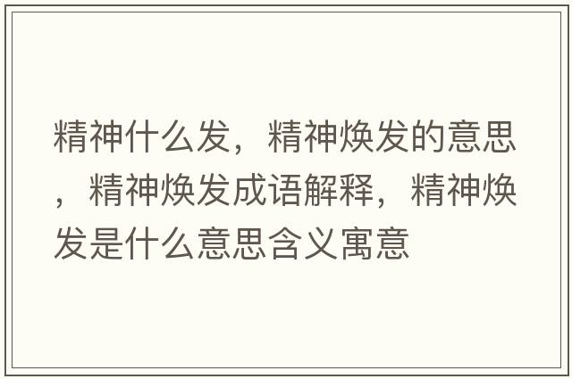 精神什么發(fā)，精神煥發(fā)的意思，精神煥發(fā)成語解釋，精神煥發(fā)是什么意思含義寓意