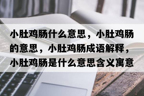 小肚雞腸什么意思，小肚雞腸的意思，小肚雞腸成語(yǔ)解釋，小肚雞腸是什么意思含義寓意