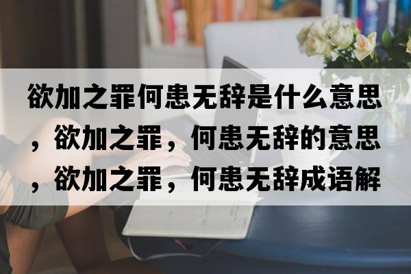 欲加之罪何患無(wú)辭是什么意思，欲加之罪，何患無(wú)辭的意思，欲加之罪，何患無(wú)辭成語(yǔ)解釋，欲加之罪，何患無(wú)辭是什么意思含義寓意