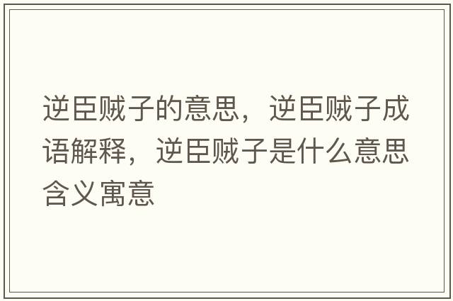 逆臣賊子的意思，逆臣賊子成語解釋，逆臣賊子是什么意思含義寓意