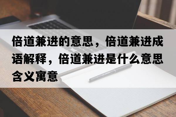 倍道兼進(jìn)的意思，倍道兼進(jìn)成語解釋，倍道兼進(jìn)是什么意思含義寓意
