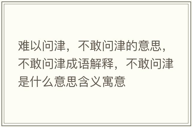難以問(wèn)津，不敢問(wèn)津的意思，不敢問(wèn)津成語(yǔ)解釋，不敢問(wèn)津是什么意思含義寓意