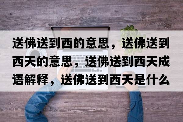 送佛送到西的意思，送佛送到西天的意思，送佛送到西天成語解釋，送佛送到西天是什么意思含義寓意