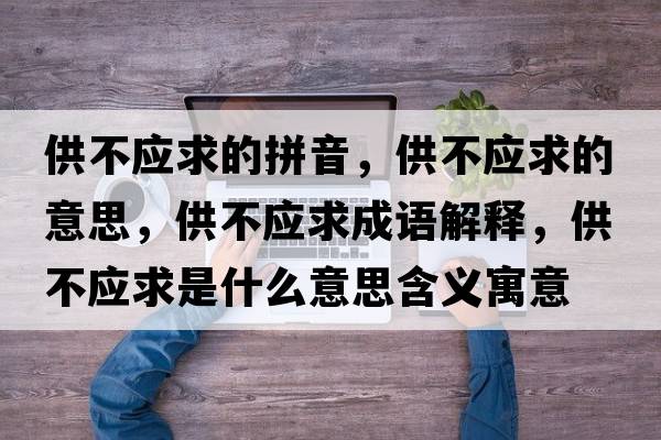 供不應(yīng)求的拼音，供不應(yīng)求的意思，供不應(yīng)求成語(yǔ)解釋，供不應(yīng)求是什么意思含義寓意