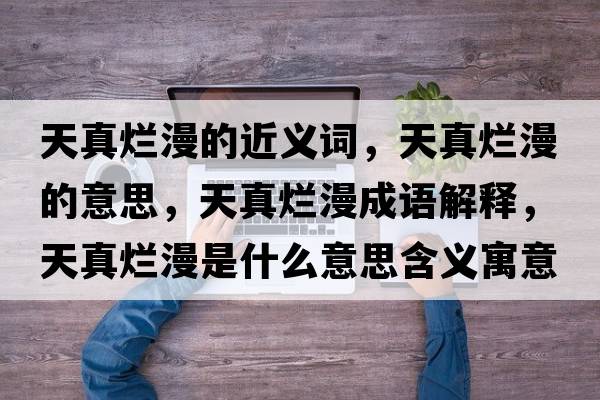 天真爛漫的近義詞，天真爛漫的意思，天真爛漫成語(yǔ)解釋?zhuān)煺鏍€漫是什么意思含義寓意