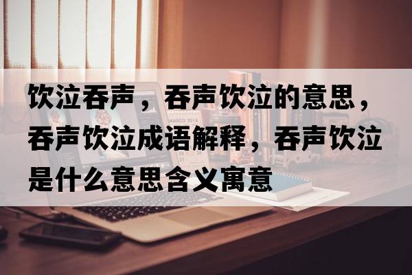 飲泣吞聲，吞聲飲泣的意思，吞聲飲泣成語解釋，吞聲飲泣是什么意思含義寓意
