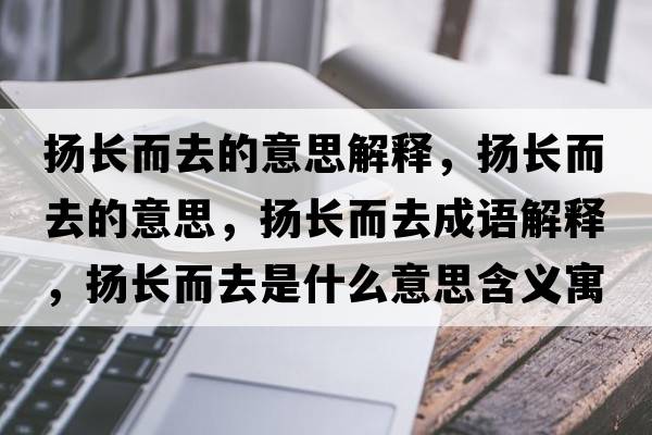 揚長而去的意思解釋，揚長而去的意思，揚長而去成語解釋，揚長而去是什么意思含義寓意