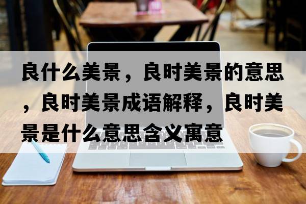 良什么美景，良時美景的意思，良時美景成語解釋，良時美景是什么意思含義寓意