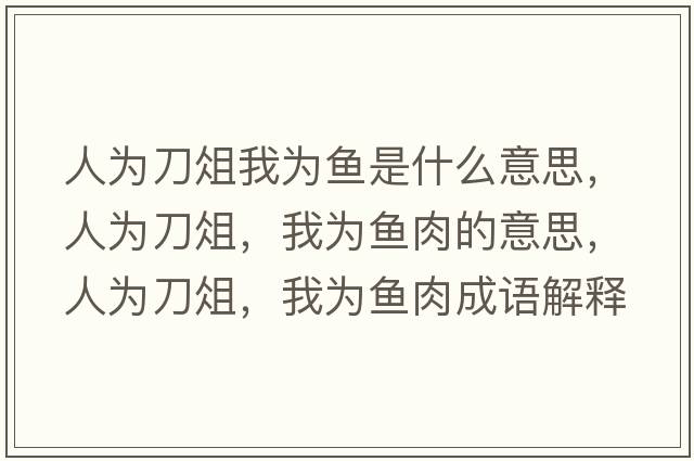人為刀俎我為魚(yú)是什么意思，人為刀俎，我為魚(yú)肉的意思，人為刀俎，我為魚(yú)肉成語(yǔ)解釋?zhuān)藶榈顿?，我為魚(yú)肉是什么意思含義寓意