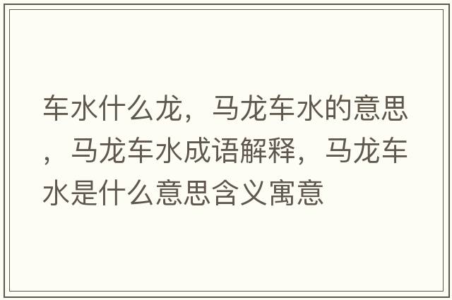 車水什么龍，馬龍車水的意思，馬龍車水成語解釋，馬龍車水是什么意思含義寓意