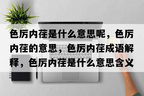 色厲內(nèi)荏是什么意思呢，色厲內(nèi)荏的意思，色厲內(nèi)荏成語解釋，色厲內(nèi)荏是什么意思含義寓意