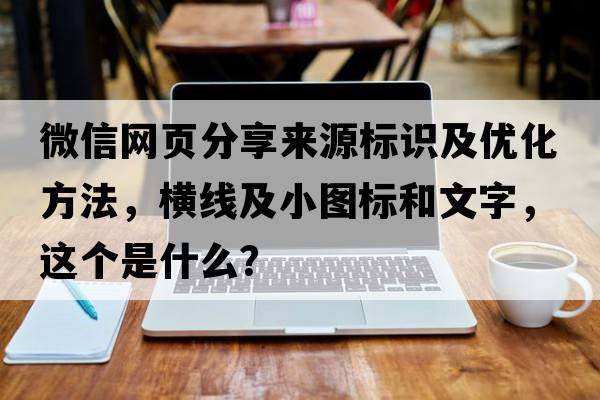 微信網(wǎng)頁分享來源標(biāo)識及優(yōu)化方法，橫線及小圖標(biāo)和文字，這個是什么？