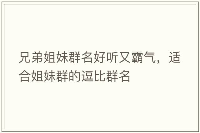 兄弟姐妹群名好聽又霸氣，適合姐妹群的逗比群名
