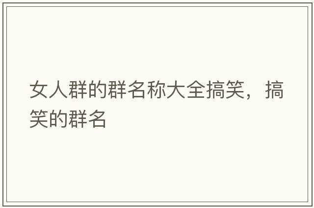 女人群的群名稱大全搞笑，搞笑的群名