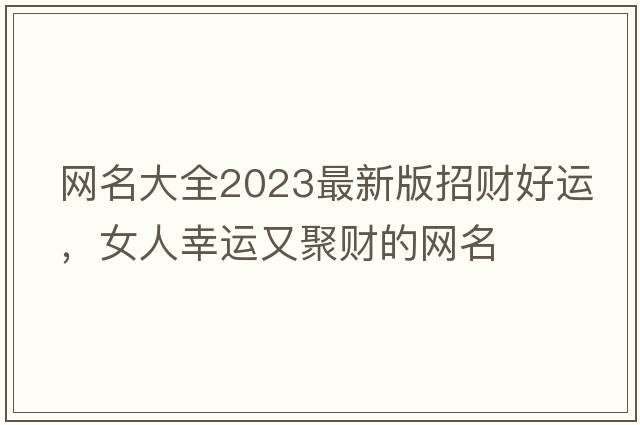 網(wǎng)名大全2023最新版招財(cái)好運(yùn)，女人幸運(yùn)又聚財(cái)?shù)木W(wǎng)名