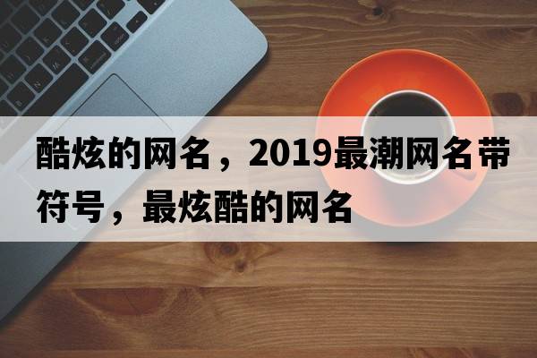 酷炫的網(wǎng)名，2019最潮網(wǎng)名帶符號(hào)，最炫酷的網(wǎng)名