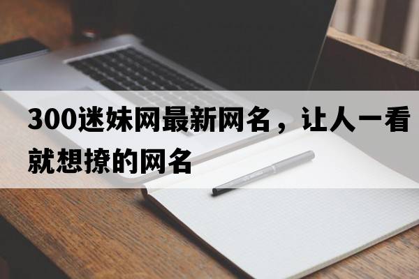300迷妹網(wǎng)最新網(wǎng)名，讓人一看就想撩的網(wǎng)名