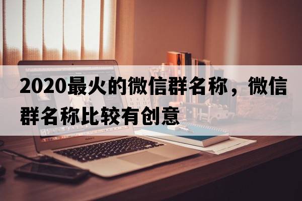 2020最火的微信群名稱，微信群名稱比較有創(chuàng)意