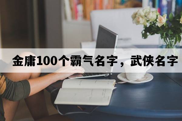 金庸100個(gè)霸氣名字，武俠名字