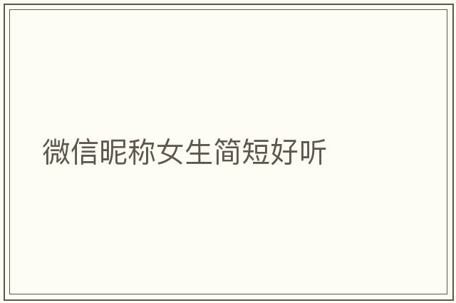 微信昵稱女生簡(jiǎn)短好聽(tīng)