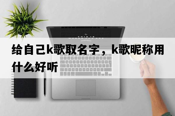 給自己k歌取名字，K歌昵稱用什么好聽