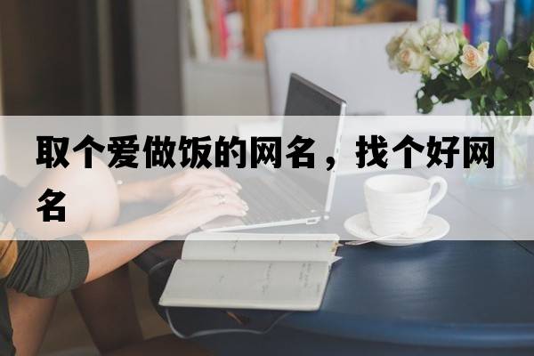 取個(gè)愛做飯的網(wǎng)名，找個(gè)好網(wǎng)名