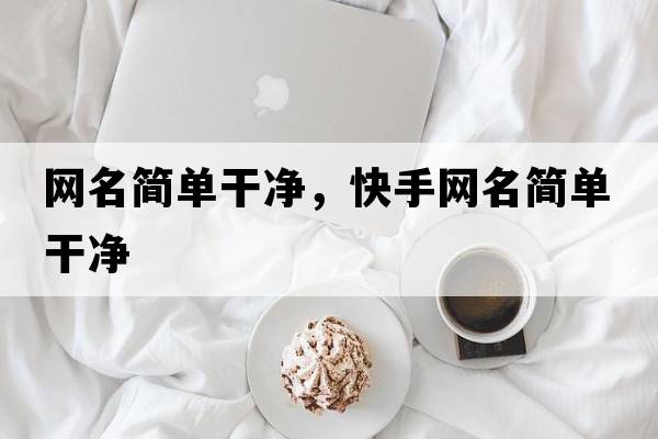 網(wǎng)名簡(jiǎn)單干凈，快手網(wǎng)名簡(jiǎn)單干凈